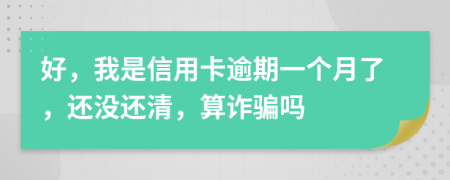 好，我是信用卡逾期一个月了，还没还清，算诈骗吗