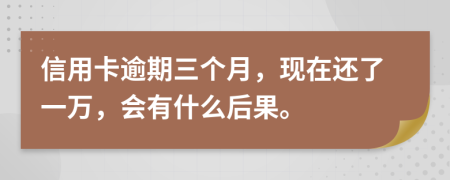 信用卡逾期三个月，现在还了一万，会有什么后果。