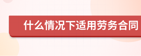 什么情况下适用劳务合同