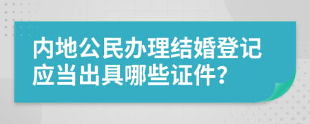 内地公民办理结婚登记应当出具哪些证件？