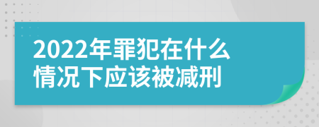 2022年罪犯在什么情况下应该被减刑