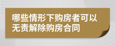 哪些情形下购房者可以无责解除购房合同