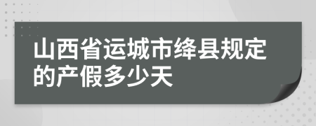 山西省运城市绛县规定的产假多少天