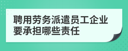 聘用劳务派遣员工企业要承担哪些责任