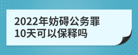 2022年妨碍公务罪10天可以保释吗