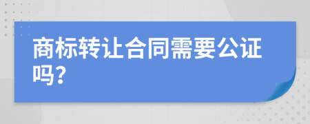 商标转让合同需要公证吗？
