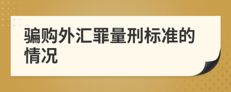 骗购外汇罪量刑标准的情况