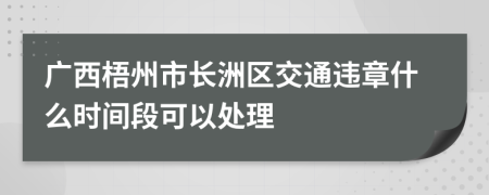 广西梧州市长洲区交通违章什么时间段可以处理