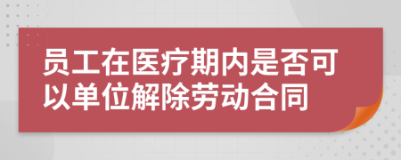 员工在医疗期内是否可以单位解除劳动合同