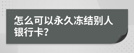 怎么可以永久冻结别人银行卡？