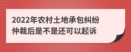 2022年农村土地承包纠纷仲裁后是不是还可以起诉