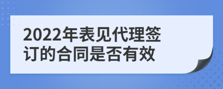 2022年表见代理签订的合同是否有效