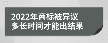 2022年商标被异议多长时间才能出结果