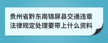 贵州省黔东南锦屏县交通违章法律规定处理要带上什么资料