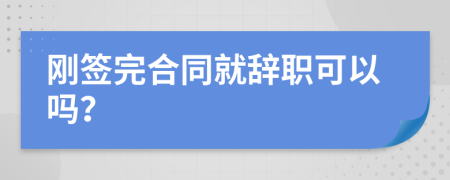 刚签完合同就辞职可以吗？