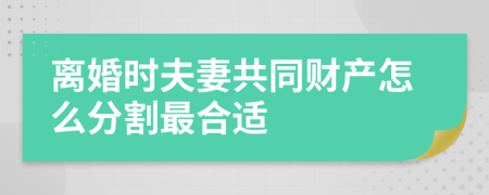 离婚时夫妻共同财产怎么分割最合适