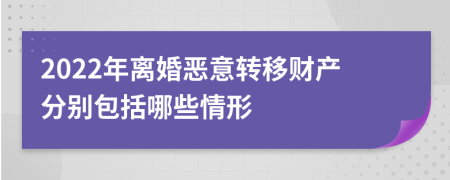 2022年离婚恶意转移财产分别包括哪些情形