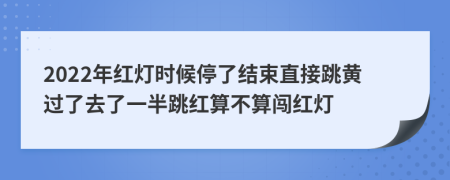 2022年红灯时候停了结束直接跳黄过了去了一半跳红算不算闯红灯