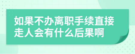 如果不办离职手续直接走人会有什么后果啊