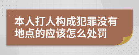 本人打人构成犯罪没有地点的应该怎么处罚