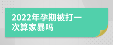 2022年孕期被打一次算家暴吗