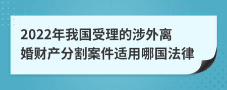 2022年我国受理的涉外离婚财产分割案件适用哪国法律