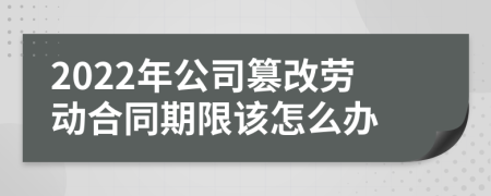 2022年公司篡改劳动合同期限该怎么办