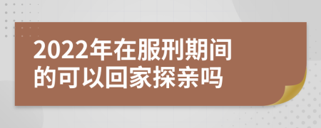 2022年在服刑期间的可以回家探亲吗