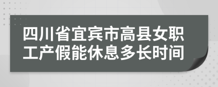 四川省宜宾市高县女职工产假能休息多长时间