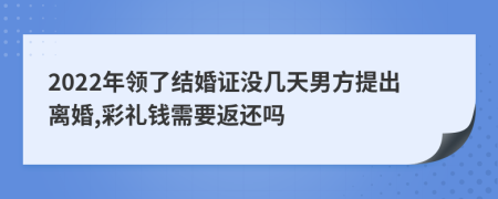 2022年领了结婚证没几天男方提出离婚,彩礼钱需要返还吗