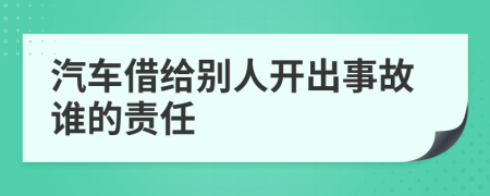 汽车借给别人开出事故谁的责任