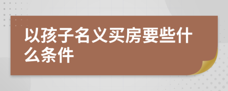 以孩子名义买房要些什么条件