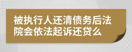 被执行人还清债务后法院会依法起诉还贷么