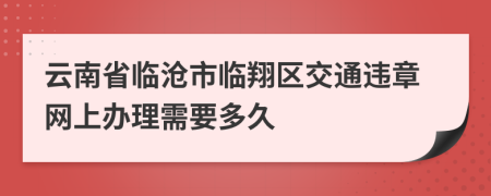云南省临沧市临翔区交通违章网上办理需要多久