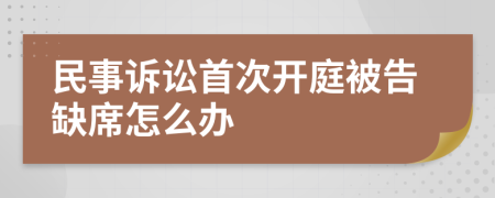 民事诉讼首次开庭被告缺席怎么办