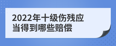 2022年十级伤残应当得到哪些赔偿