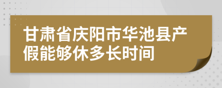 甘肃省庆阳市华池县产假能够休多长时间