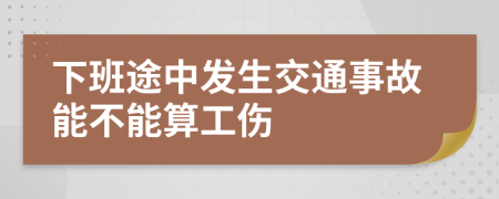 下班途中发生交通事故能不能算工伤