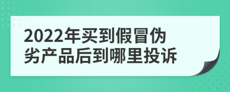 2022年买到假冒伪劣产品后到哪里投诉