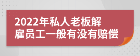 2022年私人老板解雇员工一般有没有赔偿