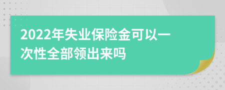 2022年失业保险金可以一次性全部领出来吗