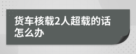 货车核载2人超载的话怎么办