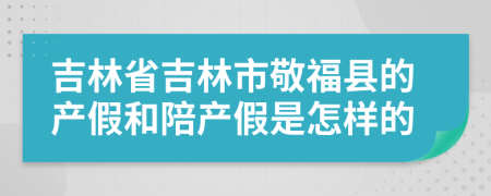 吉林省吉林市敬福县的产假和陪产假是怎样的