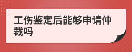 工伤鉴定后能够申请仲裁吗