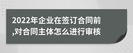 2022年企业在签订合同前,对合同主体怎么进行审核