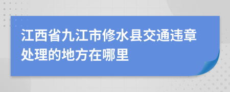 江西省九江市修水县交通违章处理的地方在哪里