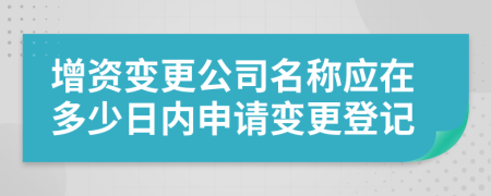 增资变更公司名称应在多少日内申请变更登记