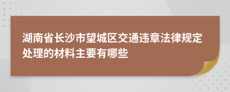 湖南省长沙市望城区交通违章法律规定处理的材料主要有哪些