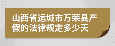 山西省运城市万荣县产假的法律规定多少天