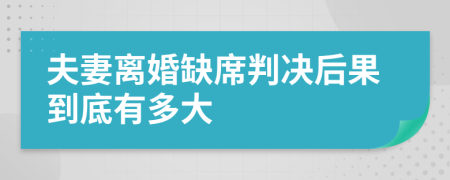 夫妻离婚缺席判决后果到底有多大